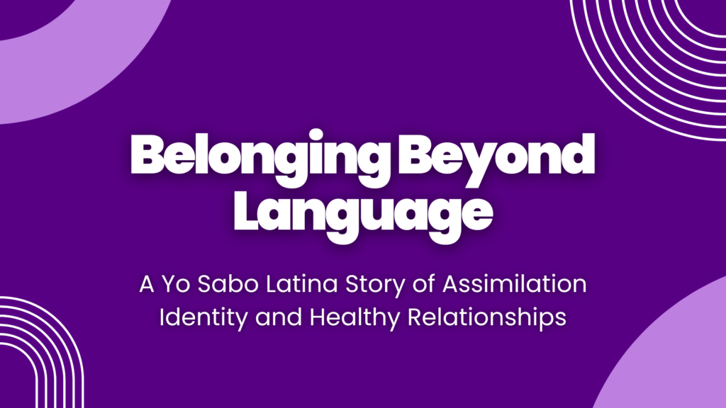 White text on a purple stylized background says "Belonging Beyond Language: A Yo Sabo Latina Story of Assimilation Identity and Healthy Relationships."